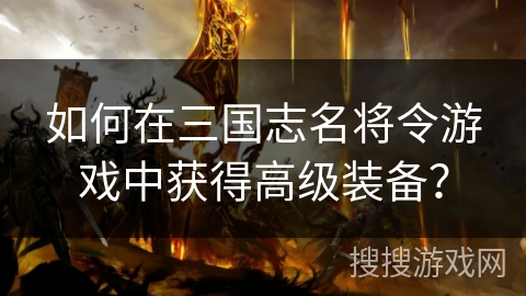 如何在三国志名将令游戏中获得高级装备? 如何在三国志名将令游戏中获得高级装备?