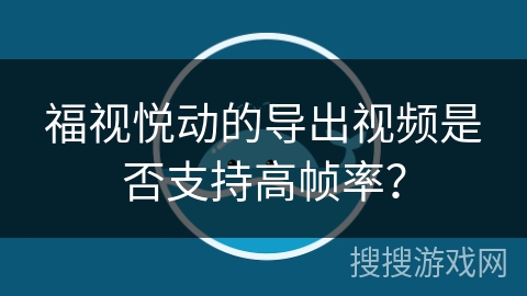 福视悦动的导出视频是否支持高帧率? 福视悦动的导出视频是否支持高帧率?