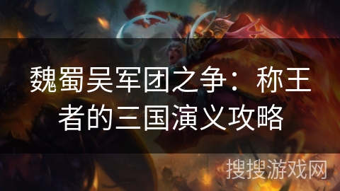 魏蜀吴军团之争:称王者的三国演义攻略 魏蜀吴军团之争:称王者的三国演义攻略