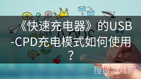 《快速充电器》的USB-CPD充电模式如何使用? 《快速充电器》的USB-CPD充电模式如何使用?