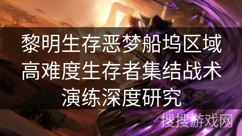 黎明生存恶梦船坞区域高难度生存者集结战术演练深度研究 黎明生存恶梦船坞区域高难度生存者集结战术演练深度研究