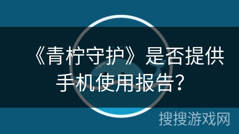 《青柠守护》是否提供手机使用报告? 《青柠守护》是否提供手机使用报告?