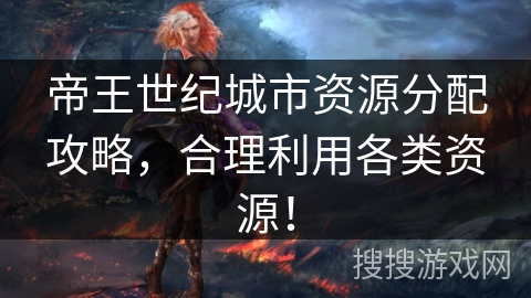帝王世纪城市资源分配攻略,合理利用各类资源! 帝王世纪城市资源分配攻略,合理利用各类资源!