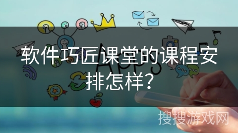 软件巧匠课堂的课程安排怎样? 软件巧匠课堂的课程安排怎样?
