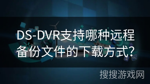DS-DVR支持哪种远程备份文件的下载方式? DS-DVR支持哪种远程备份文件的下载方式?