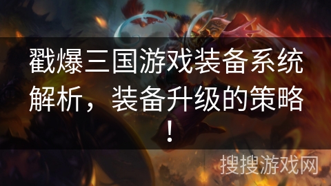 戳爆三国游戏装备系统解析,装备升级的策略! 戳爆三国游戏装备系统解析,装备升级的策略!