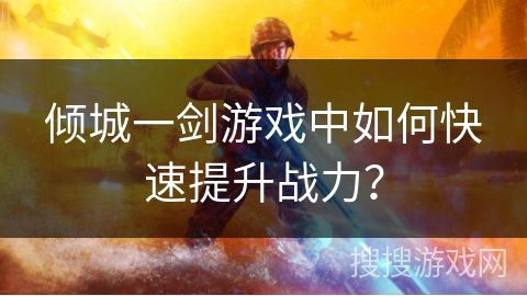 倾城一剑游戏中如何快速提升战力？