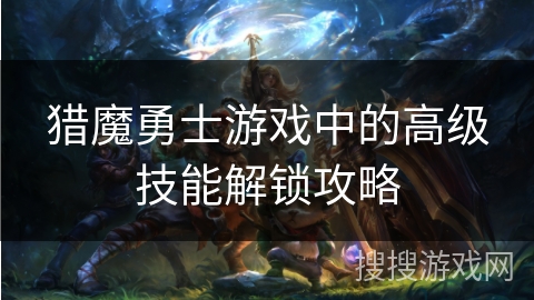 猎魔勇士游戏中的高级技能解锁攻略