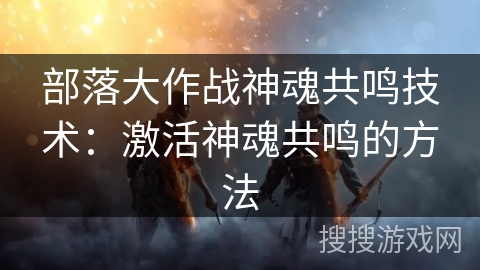 部落大作战神魂共鸣技术：激活神魂共鸣的方法