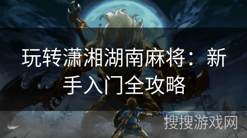 玩转潇湘湖南麻将：新手入门全攻略