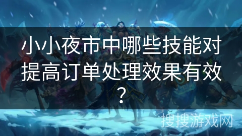 小小夜市中哪些技能对提高订单处理效果有效？
