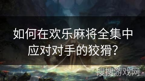 如何在欢乐麻将全集中应对对手的狡猾？