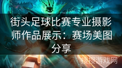 街头足球比赛专业摄影师作品展示：赛场美图分享