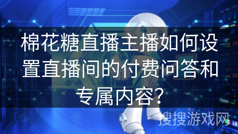棉花糖直播主播如何设置直播间的付费问答和专属内容？