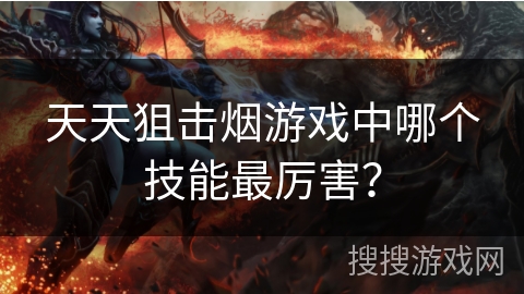 天天狙击烟游戏中哪个技能最厉害？