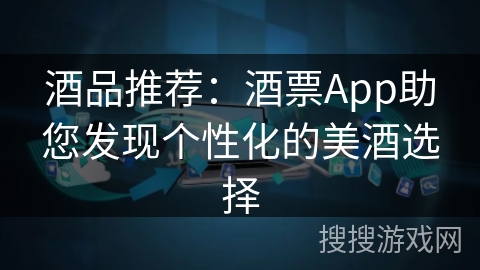 酒品推荐：酒票App助您发现个性化的美酒选择