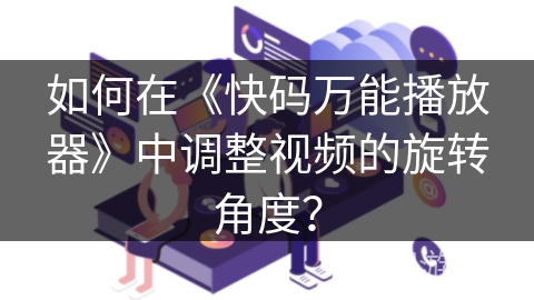 如何在《快码万能播放器》中调整视频的旋转角度？
