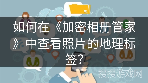 如何在《加密相册管家》中查看照片的地理标签？