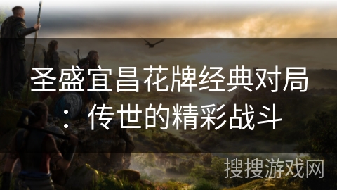圣盛宜昌花牌经典对局：传世的精彩战斗