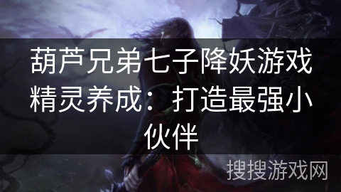 葫芦兄弟七子降妖游戏精灵养成：打造最强小伙伴