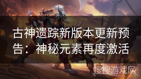 古神遗踪新版本更新预告：神秘元素再度激活