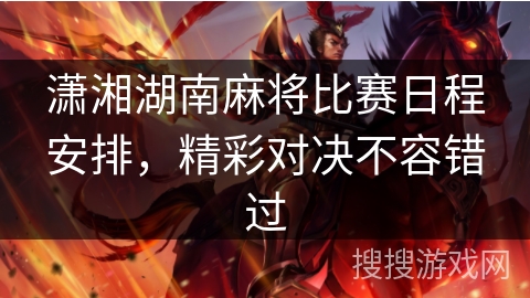 潇湘湖南麻将比赛日程安排，精彩对决不容错过