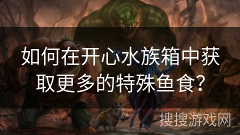 如何在开心水族箱中获取更多的特殊鱼食？