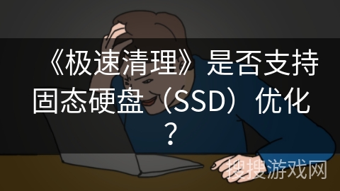 《极速清理》是否支持固态硬盘（SSD）优化？