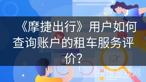 《摩捷出行》用户如何查询账户的租车服务评价？