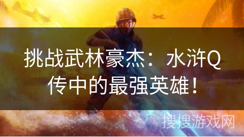 挑战武林豪杰：水浒Q传中的最强英雄！