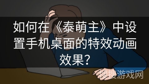 如何在《泰萌主》中设置手机桌面的特效动画效果？