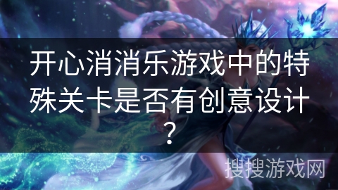开心消消乐游戏中的特殊关卡是否有创意设计？
