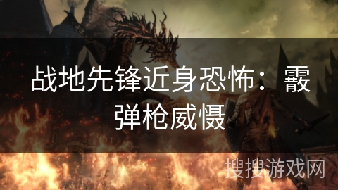 战地先锋近身恐怖:霰弹枪威慑 战地先锋近身恐怖:霰弹枪威慑