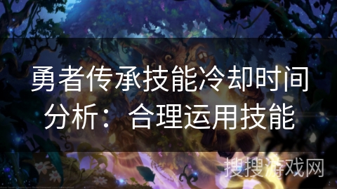 勇者传承技能冷却时间分析：合理运用技能