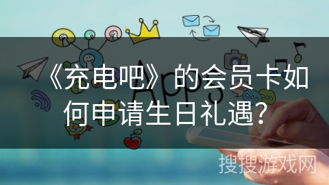 《充电吧》的会员卡如何申请生日礼遇？