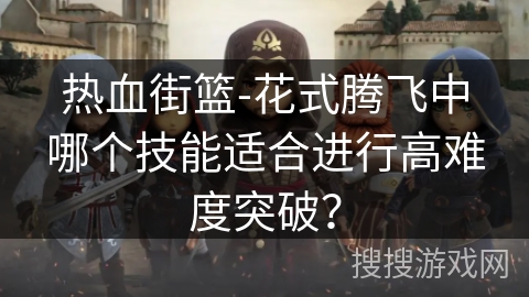 热血街篮-花式腾飞中哪个技能适合进行高难度突破？