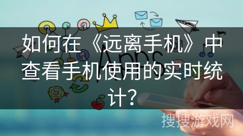 如何在《远离手机》中查看手机使用的实时统计？