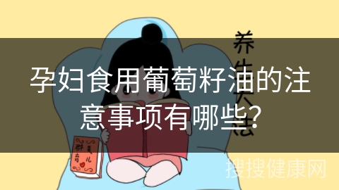 孕妇食用葡萄籽油的注意事项有哪些？