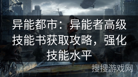 异能都市：异能者高级技能书获取攻略，强化技能水平