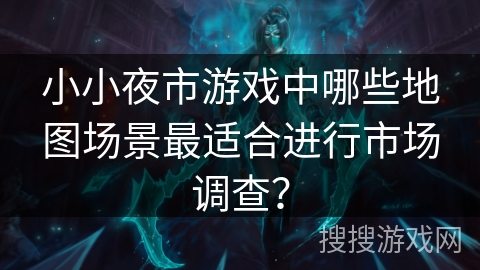 小小夜市游戏中哪些地图场景最适合进行市场调查？