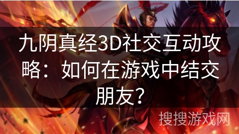 九阴真经3D社交互动攻略：如何在游戏中结交朋友？