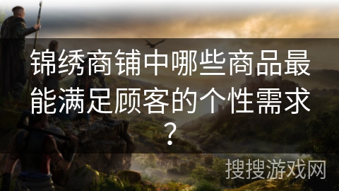 锦绣商铺中哪些商品最能满足顾客的个性需求？