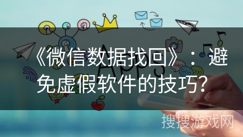 《微信数据找回》：避免虚假软件的技巧？