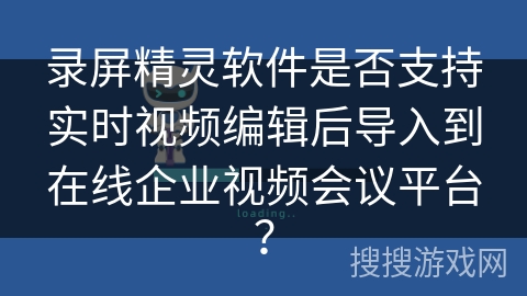 录屏精灵软件是否支持实时视频编辑后导入到在线企业视频会议平台？