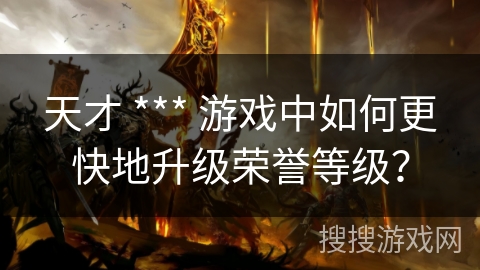 天才 *** 游戏中如何更快地升级荣誉等级？