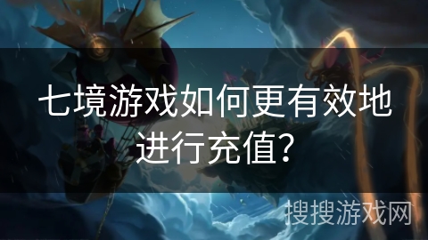 七境游戏如何更有效地进行充值？