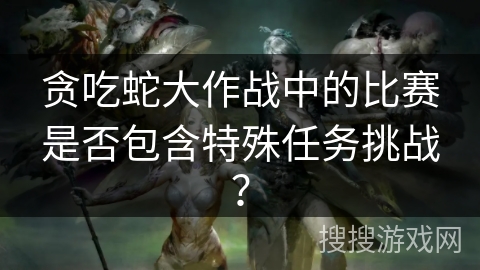 贪吃蛇大作战中的比赛是否包含特殊任务挑战？