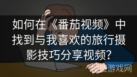 如何在《番茄视频》中找到与我喜欢的旅行摄影技巧分享视频？