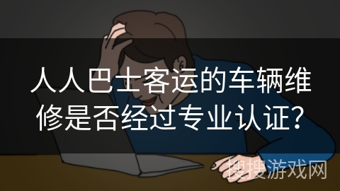人人巴士客运的车辆维修是否经过专业认证？