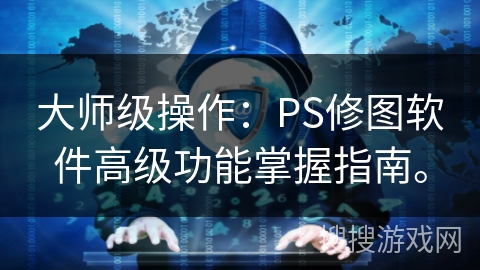 大师级操作：PS修图软件高级功能掌握指南。